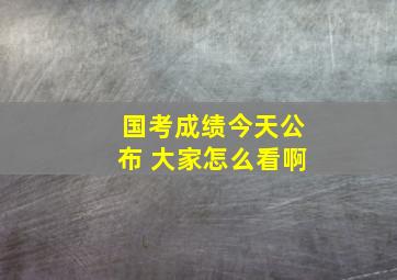 国考成绩今天公布 大家怎么看啊